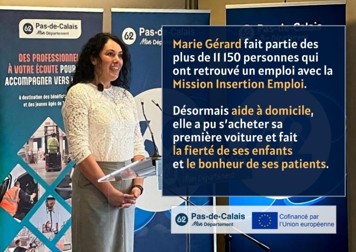 Marie Gérard fait partie des plus de 11150 personnes qui ont retrouvé un emploi avec la Mission insertion par l’emploi. Désormais aide à domicile, elle a pu s’acheter une voiture et fait la fierté de ses enfants et le bonheur de ses parents.  Logos : Département Pas-de-Calais, drapeau européen et mention « cofinancé par l’Union européenne »